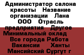 Администратор салона красоты › Название организации ­ Лана, ООО › Отрасль предприятия ­ Другое › Минимальный оклад ­ 1 - Все города Работа » Вакансии   . Ханты-Мансийский,Сургут г.